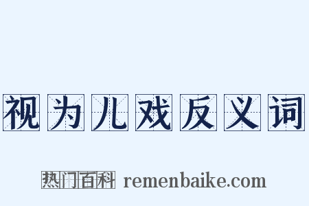 视为儿戏反义词是什么意思的图片